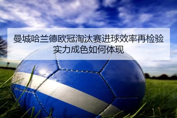 曼城哈兰德欧冠淘汰赛进球效率再检验实力成色如何体现 | kaiyun