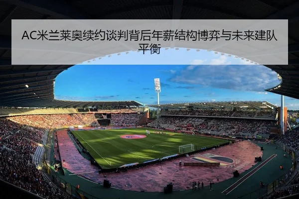 AC米兰莱奥续约谈判背后年薪结构博弈与未来建队平衡