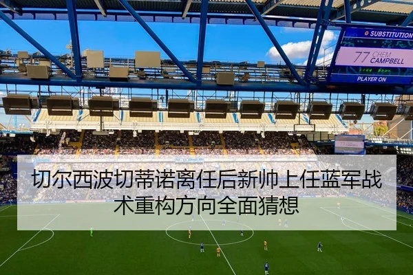 切尔西波切蒂诺离任后新帅上任蓝军战术重构方向全面猜想