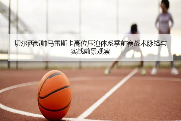 切尔西新帅马雷斯卡高位压迫体系季前赛战术脉络与实战前景观察