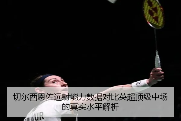 切尔西恩佐远射能力数据对比英超顶级中场的真实水平解析（kaiyun）