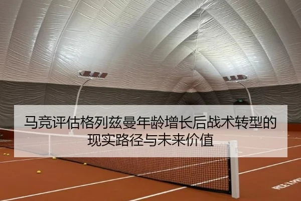 马竞评估格列兹曼年龄增长后战术转型的现实路径与未来价值（kaiyun）