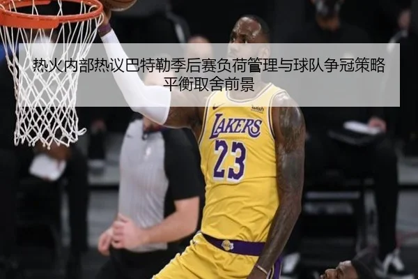 热火内部热议巴特勒季后赛负荷管理与球队争冠策略平衡取舍前景 - kaiyun