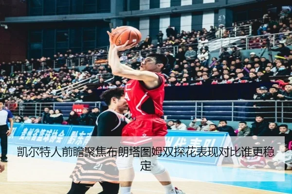 凯尔特人前瞻聚焦布朗塔图姆双探花表现对比谁更稳定 - kaiyun