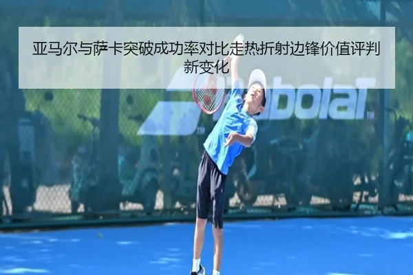 亚马尔与萨卡突破成功率对比走热折射边锋价值评判新变化（kaiyun）
